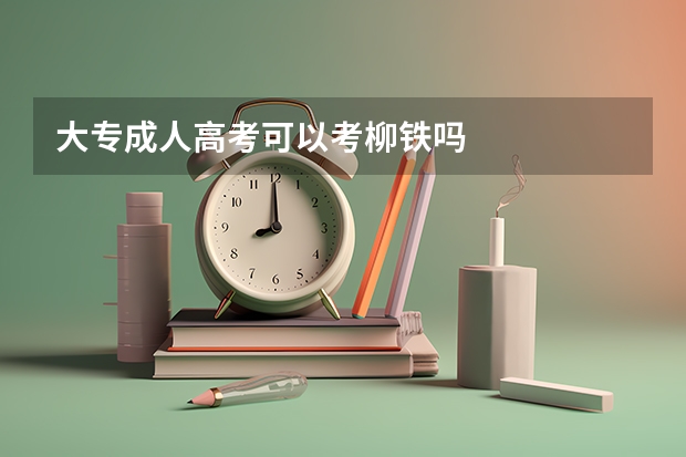 大专成人高考可以考柳铁吗