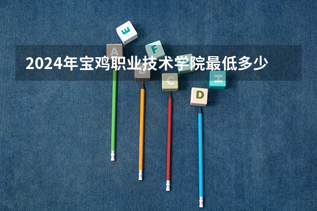 2024年宝鸡职业技术学院最低多少分能录取 陕西历年录取分数线