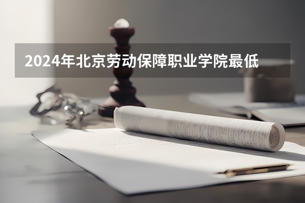2024年北京劳动保障职业学院最低多少分能录取 北京历年录取分数线