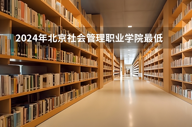 2024年北京社会管理职业学院最低多少分能录取 北京历年录取分数线