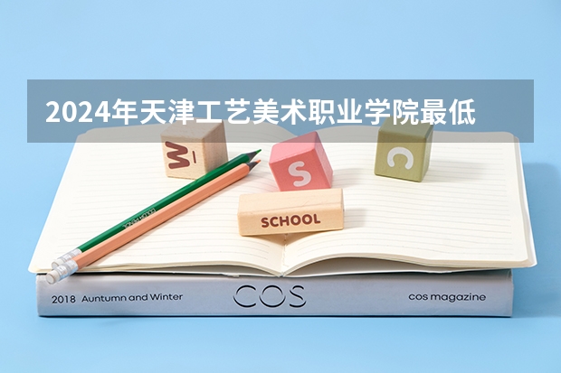 2024年天津工艺美术职业学院最低多少分能录取 天津历年录取分数线