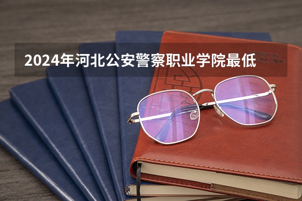 2024年河北公安警察职业学院最低多少分能录取 河北历年录取分数线