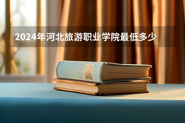 2024年河北旅游职业学院最低多少分能录取 河北历年录取分数线
