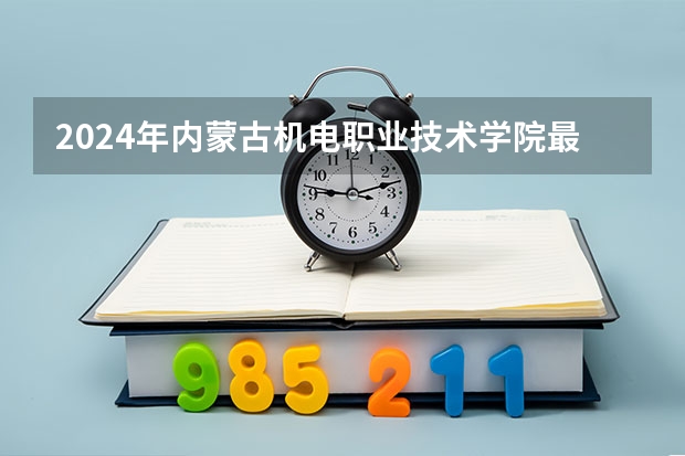 2024年内蒙古机电职业技术学院最低多少分能录取 内蒙古历年录取分数线