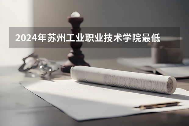 2024年苏州工业职业技术学院最低多少分能录取 江苏历年录取分数线