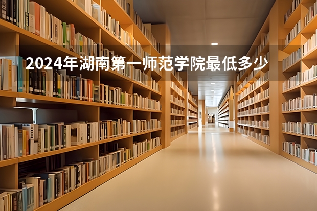 2024年湖南第一师范学院最低多少分能录取 湖南历年录取分数线