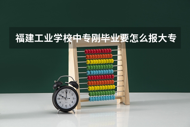 福建工业学校中专刚毕业要怎么报大专，如何报名
