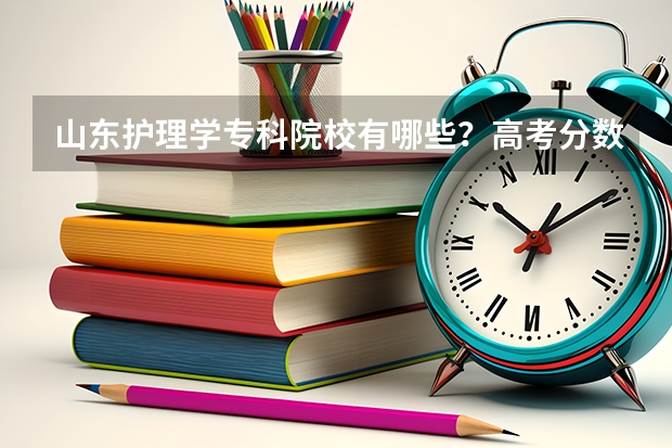 山东护理学专科院校有哪些？高考分数挺低的，但想学护理