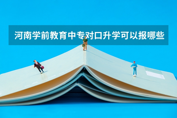 河南学前教育中专对口升学可以报哪些河南的学校