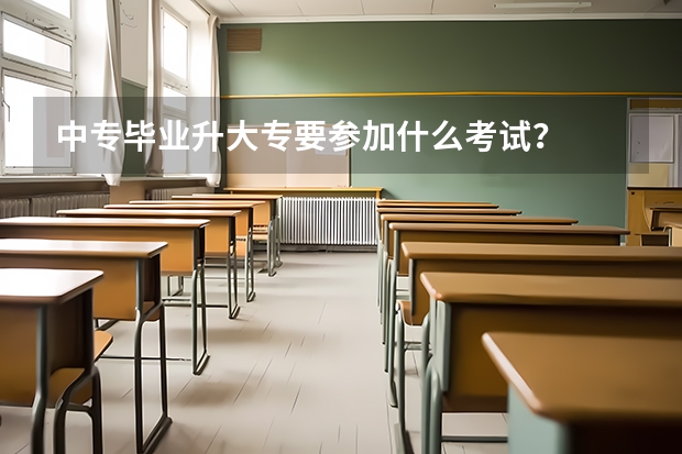 中专毕业升大专要参加什么考试？