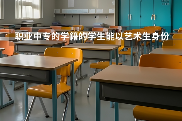 职业中专的学籍的学生能以艺术生身份考大学吗？