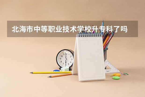 北海市中等职业技术学校升专科了吗