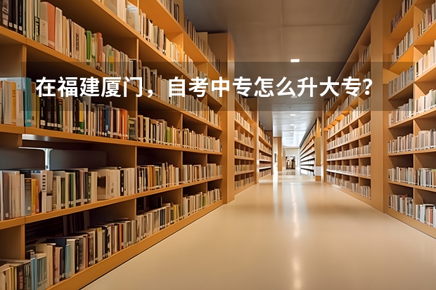 在福建厦门，自考中专怎么升大专？