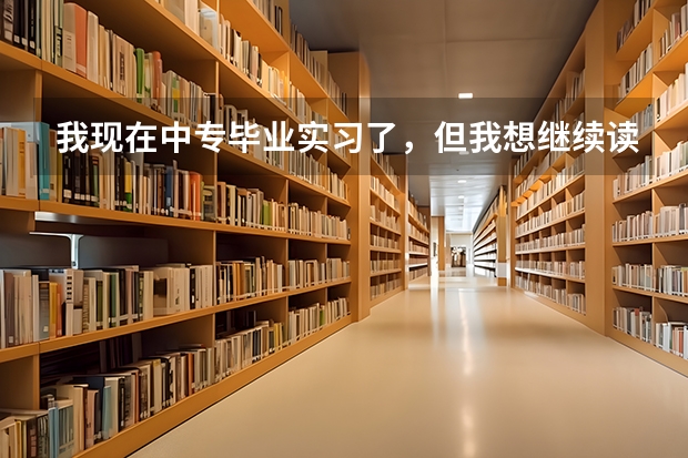 我现在中专毕业实习了，但我想继续读大专，有什么办法？