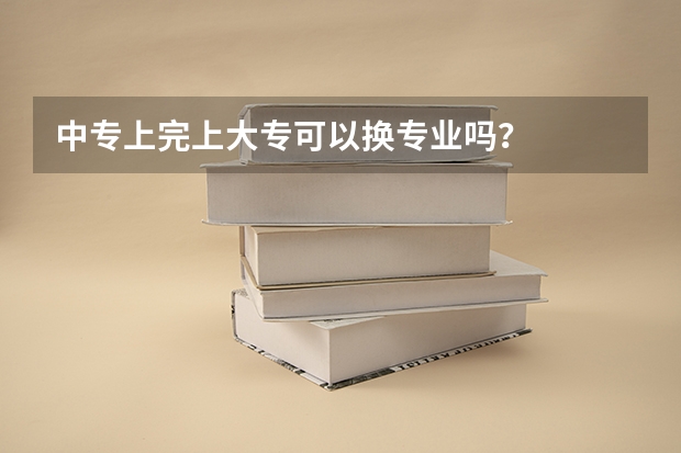 中专上完上大专可以换专业吗？