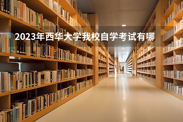 2023年西华大学我校自学考试有哪些学历层次，分别是什么专业？