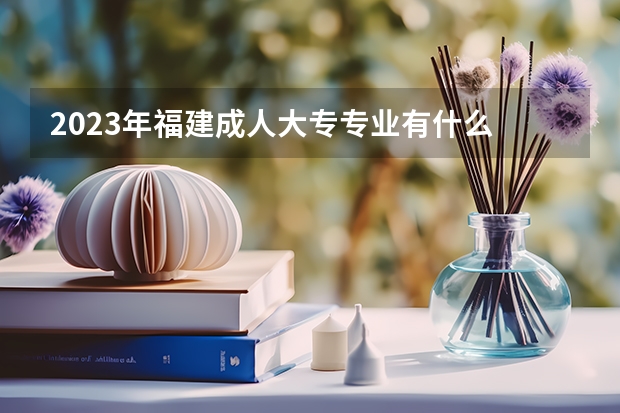 2023年福建成人大专专业有什么 哪些专业比较吃香?