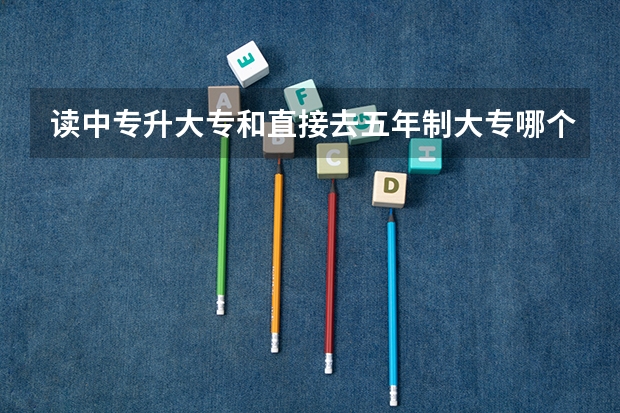 读中专升大专和直接去五年制大专哪个好？