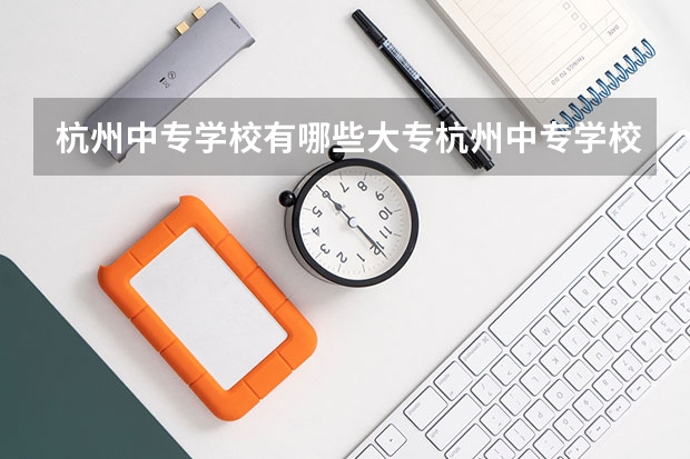 杭州中专学校有哪些大专杭州中专学校有哪些