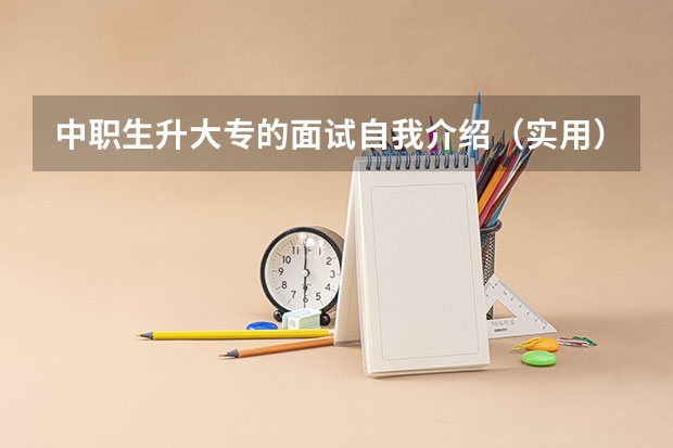 中职生升大专的面试自我介绍（实用）（中专升大专面试怎样自我介绍？）