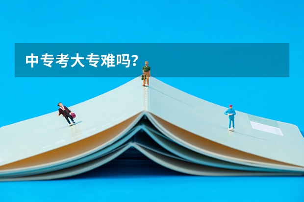 中专考大专难吗？