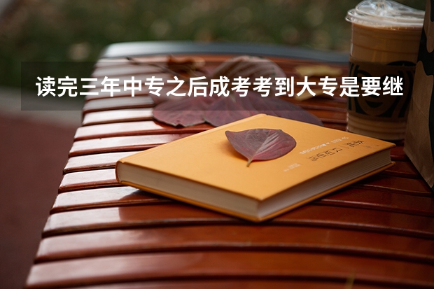 读完三年中专之后成考考到大专是要继续读吗？