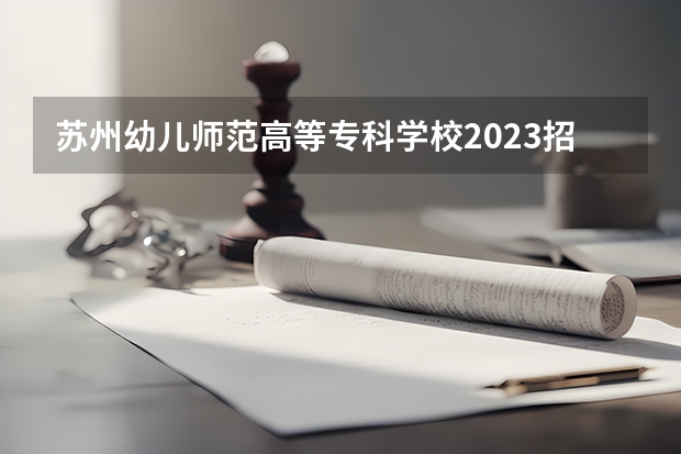 苏州幼儿师范高等专科学校2023招生简章信息