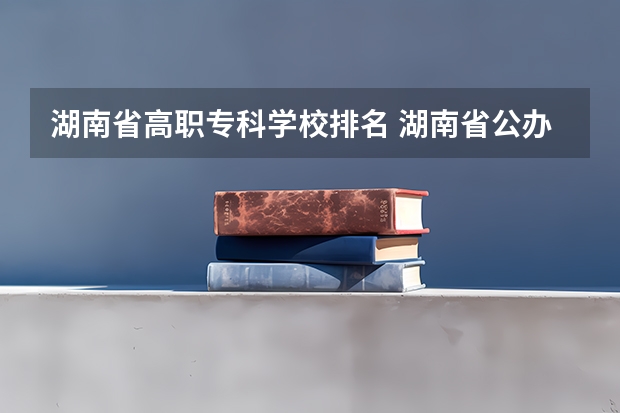 湖南省高职专科学校排名 湖南省公办专科院校排名榜 湖南专科学校排名2022最新排名