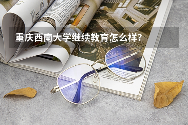 重庆西南大学继续教育怎么样？