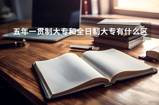 五年一贯制大专和全日制大专有什么区别