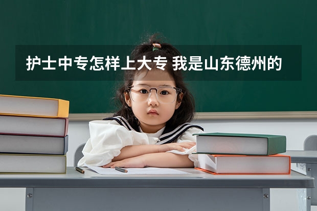 护士中专怎样上大专 我是山东德州的!请问怎样上大专,山东省有哪些学校!谢谢