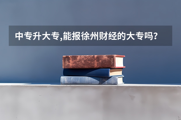 中专升大专,能报徐州财经的大专吗?(中专不是在财经上)