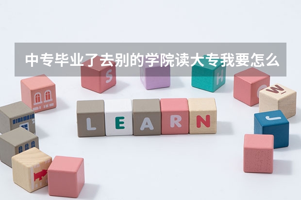 中专毕业了去别的学院读大专我要怎么做？