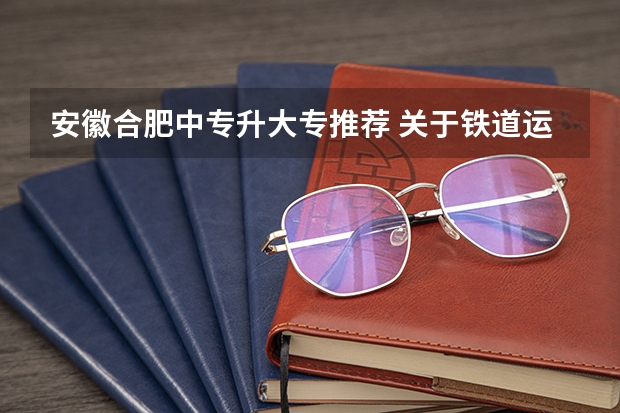 安徽合肥中专升大专推荐 关于铁道运输的大专学校