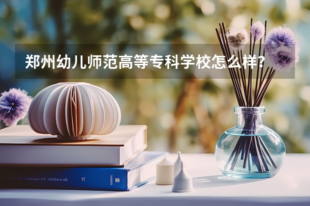 郑州幼儿师范高等专科学校怎么样?