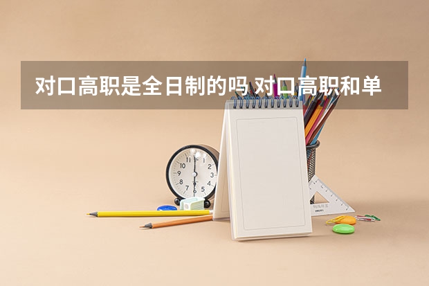 对口高职是全日制的吗 对口高职和单招有什么区别