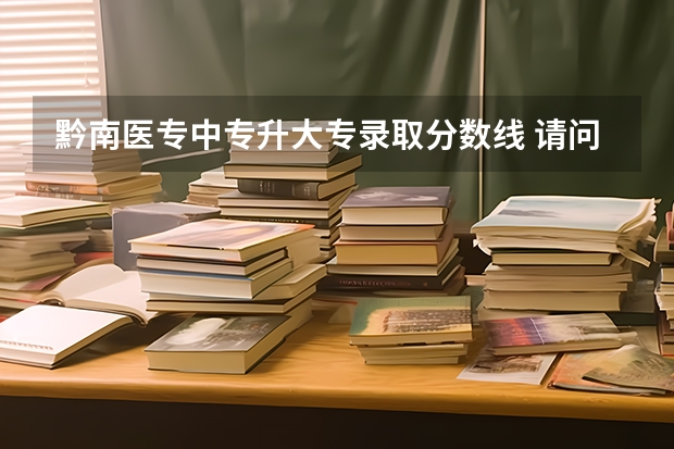 黔南医专中专升大专录取分数线 请问一下黔南幼专中专升大专分数线