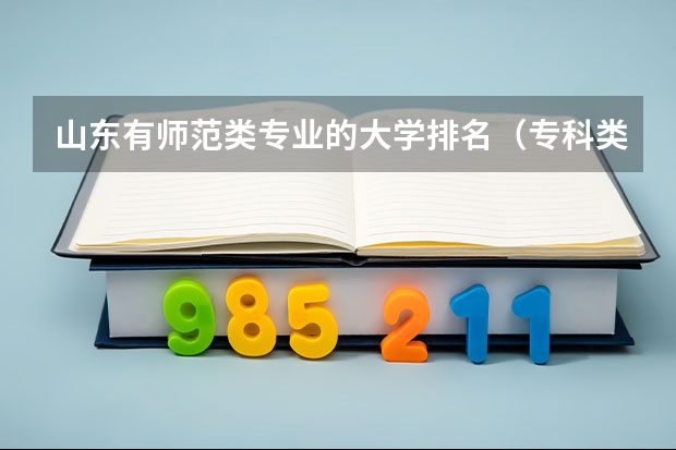 山东有师范类专业的大学排名（专科类师范院校排名）