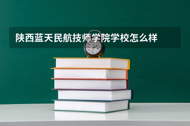 陕西蓝天民航技师学院学校怎么样