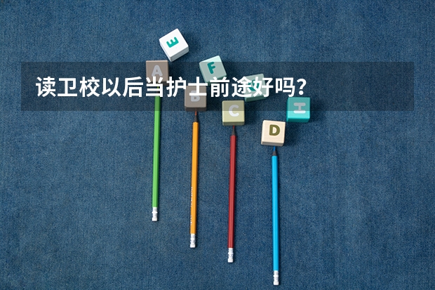 读卫校以后当护士前途好吗?