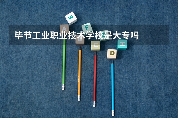 毕节工业职业技术学校是大专吗