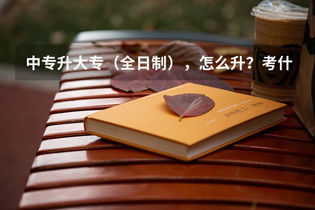 中专升大专（全日制），怎么升？考什么科目？一般分数线是多少