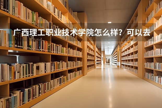 广西理工职业技术学院怎么样?可以去吗?