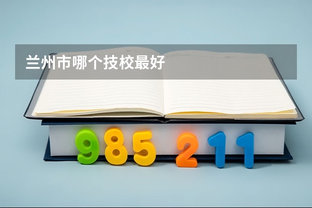 兰州市哪个技校最好