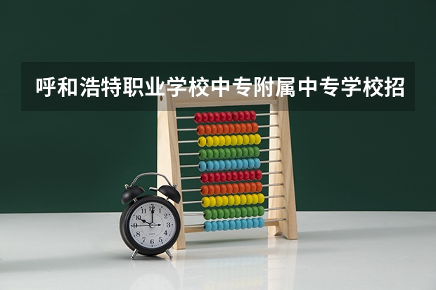 呼和浩特职业学校中专附属中专学校招生简章师资怎么样电话收费标准