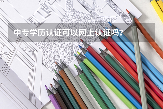 中专学历认证可以网上认证吗？