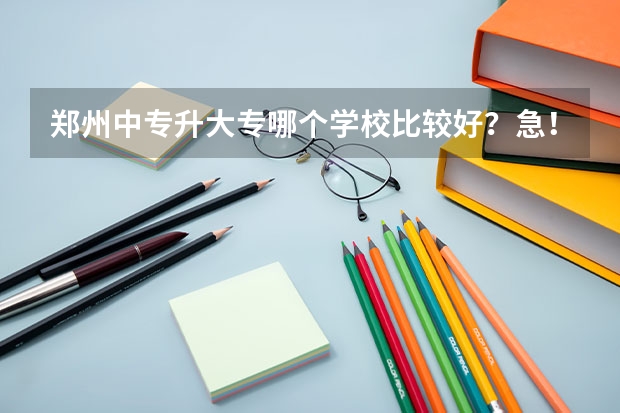 郑州中专升大专哪个学校比较好？急！！！