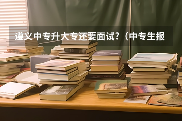 遵义中专升大专还要面试?（中专生报考大专走单招流程）