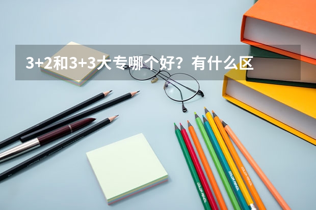 3+2和3+3大专哪个好？有什么区别？