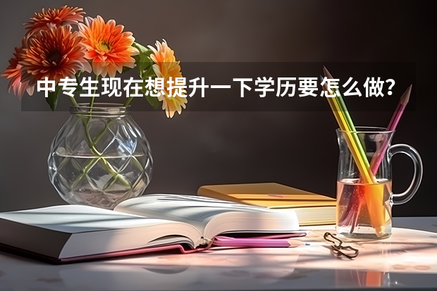 中专生现在想提升一下学历要怎么做？
